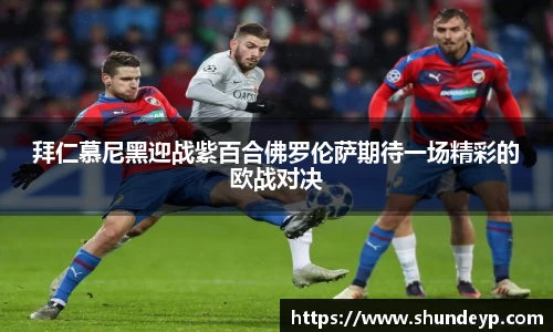 拜仁慕尼黑迎战紫百合佛罗伦萨期待一场精彩的欧战对决
